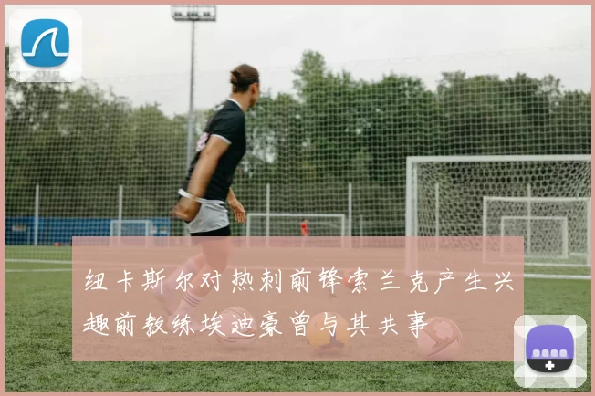 纽卡斯尔对热刺前锋索兰克产生兴趣前教练埃迪豪曾与其共事