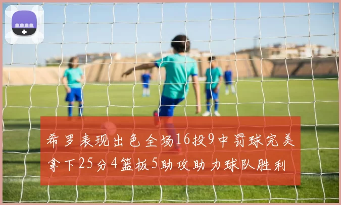 希罗表现出色全场16投9中罚球完美拿下25分4篮板5助攻助力球队胜利
