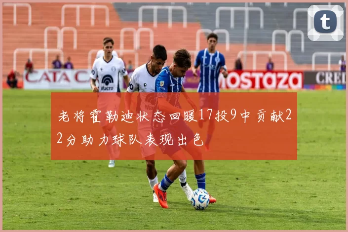 老将霍勒迪状态回暖17投9中贡献22分助力球队表现出色