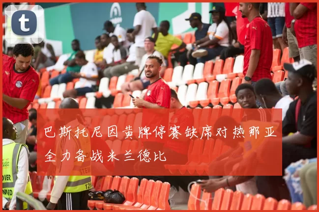 巴斯托尼因黄牌停赛缺席对热那亚全力备战米兰德比
