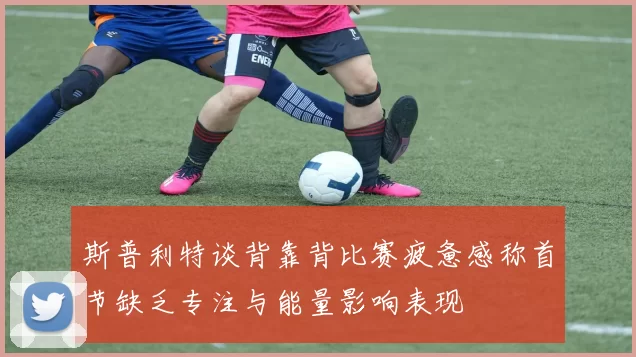 斯普利特谈背靠背比赛疲惫感称首节缺乏专注与能量影响表现