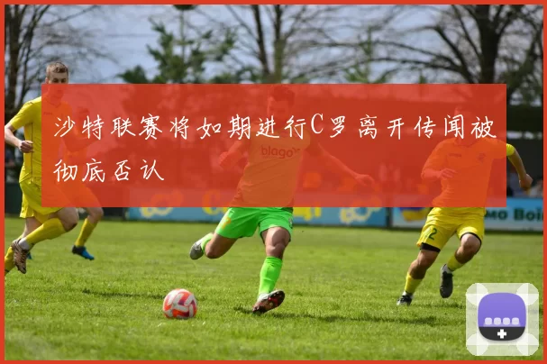 沙特联赛将如期进行C罗离开传闻被彻底否认