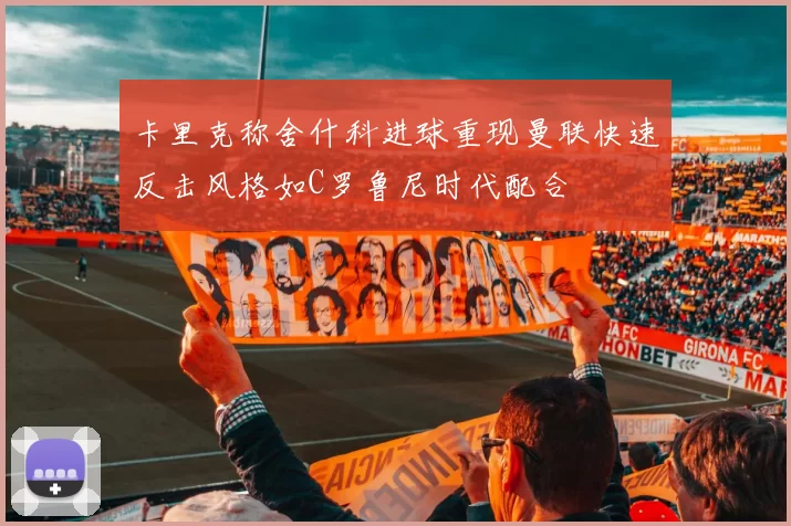 卡里克称舍什科进球重现曼联快速反击风格如C罗鲁尼时代配合