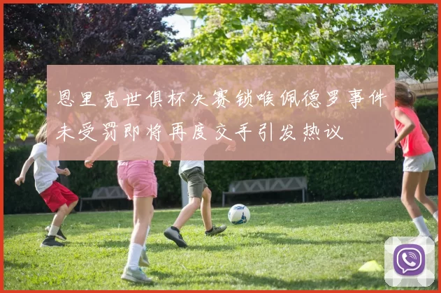 恩里克世俱杯决赛锁喉佩德罗事件未受罚即将再度交手引发热议