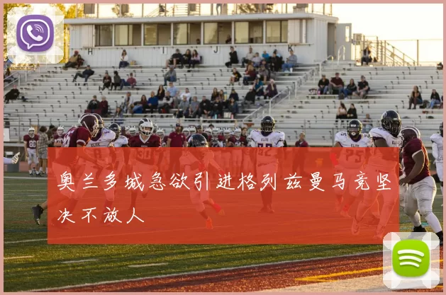 奥兰多城急欲引进格列兹曼马竞坚决不放人