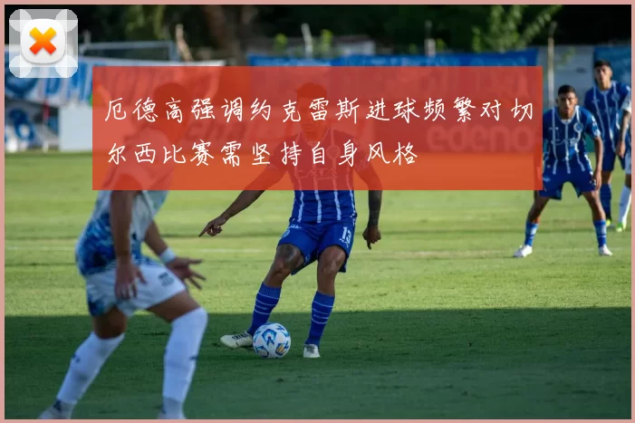厄德高强调约克雷斯进球频繁对切尔西比赛需坚持自身风格