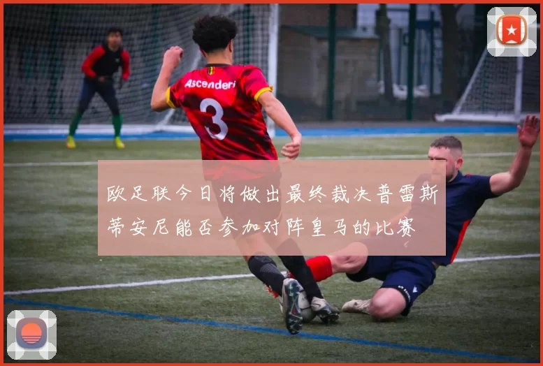 欧足联今日将做出最终裁决普雷斯蒂安尼能否参加对阵皇马的比赛