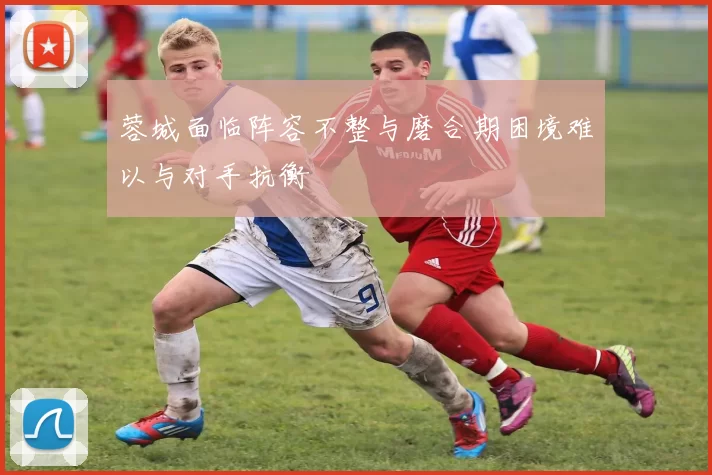 蓉城面临阵容不整与磨合期困境难以与对手抗衡