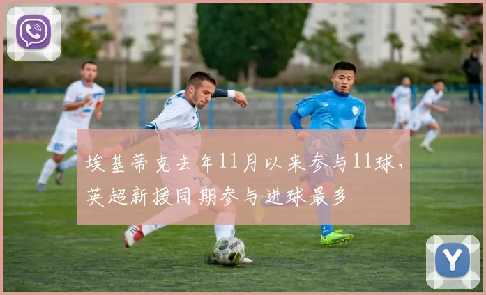 埃基蒂克去年11月以来参与11球，英超新援同期参与进球最多