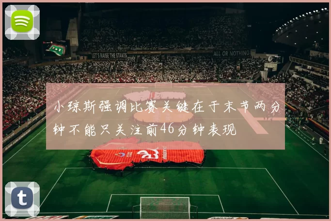 小琼斯强调比赛关键在于末节两分钟不能只关注前46分钟表现