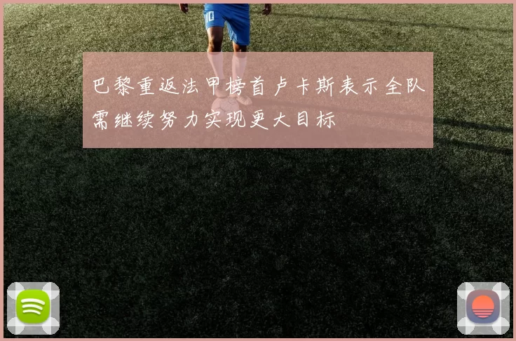 巴黎重返法甲榜首卢卡斯表示全队需继续努力实现更大目标