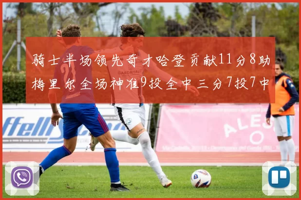 骑士半场领先奇才哈登贡献11分8助梅里尔全场神准9投全中三分7投7中