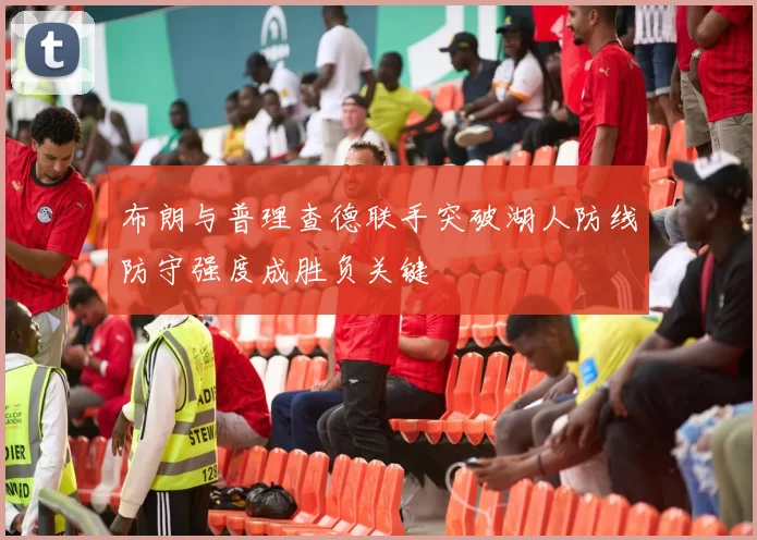 布朗与普理查德联手突破湖人防线防守强度成胜负关键