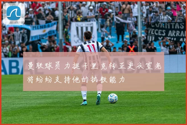 曼联球员力挺卡里克转正更衣室老将纷纷支持他的执教能力