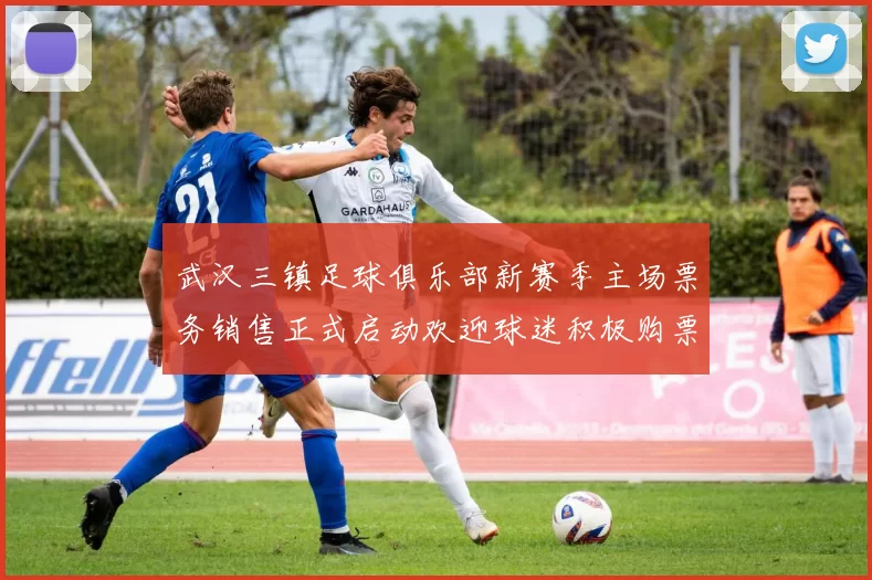 武汉三镇足球俱乐部新赛季主场票务销售正式启动欢迎球迷积极购票支持球队
